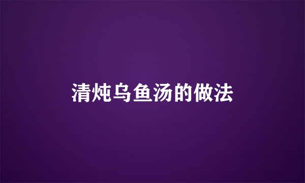 清炖乌鱼汤的做法