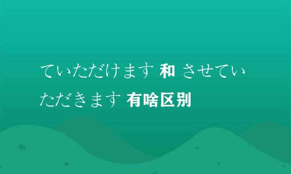 ていただけます 和 させていただきます 有啥区别