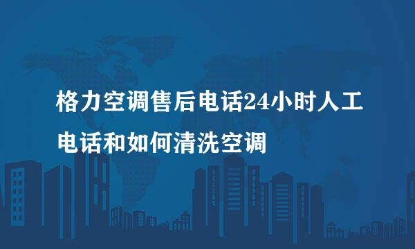 格力空调售后电话24小时人工电话和如何清洗空调