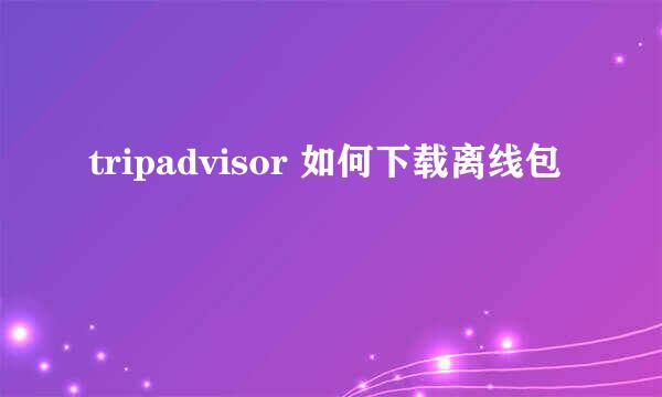 tripadvisor 如何下载离线包