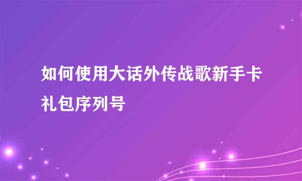 如何使用大话外传战歌新手卡礼包序列号