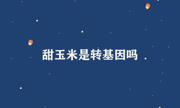 甜玉米是转基因吗