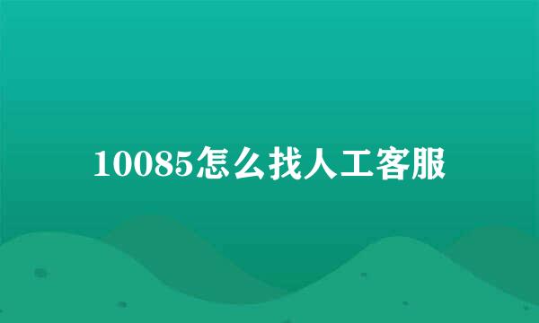 10085怎么找人工客服