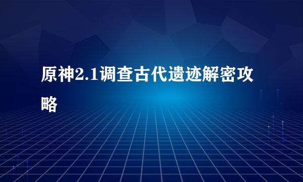 原神2.1调查古代遗迹解密攻略