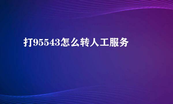 打95543怎么转人工服务