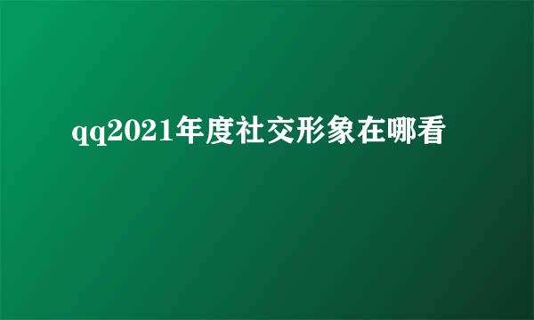 qq2021年度社交形象在哪看