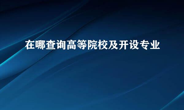 在哪查询高等院校及开设专业