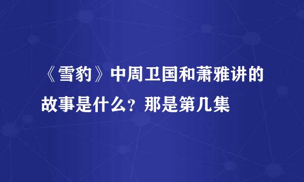 《雪豹》中周卫国和萧雅讲的故事是什么？那是第几集