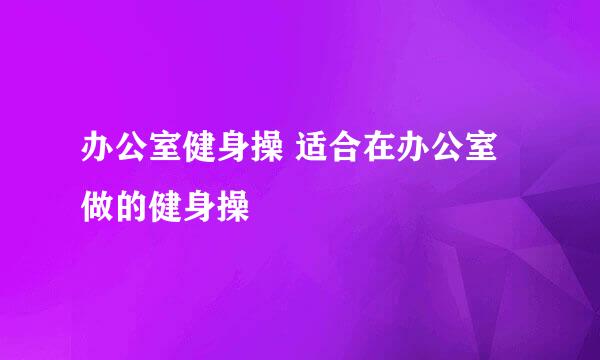 办公室健身操 适合在办公室做的健身操