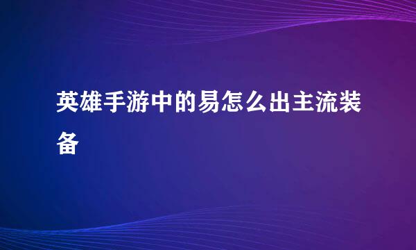 英雄手游中的易怎么出主流装备