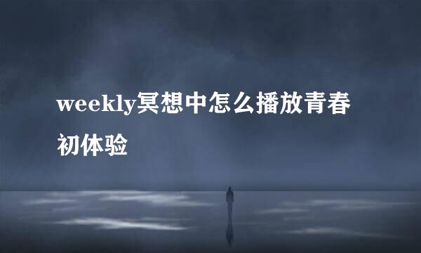 weekly冥想中怎么播放青春初体验