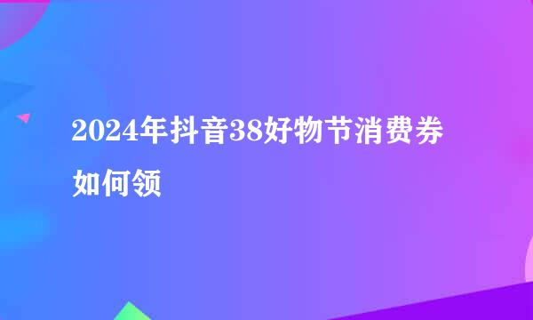 2024年抖音38好物节消费券如何领