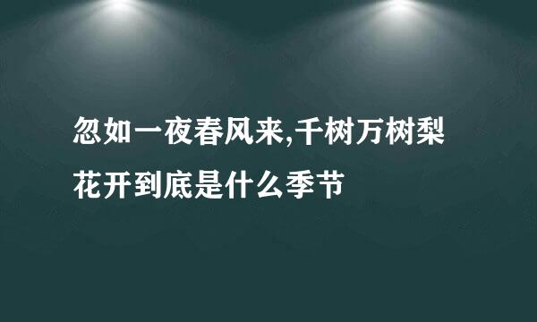 忽如一夜春风来,千树万树梨花开到底是什么季节