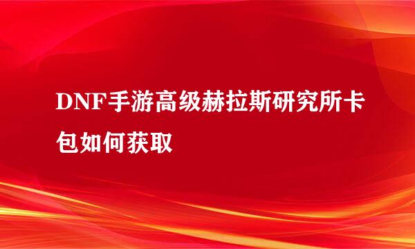 DNF手游高级赫拉斯研究所卡包如何获取