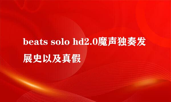 beats solo hd2.0魔声独奏发展史以及真假