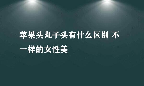 苹果头丸子头有什么区别 不一样的女性美