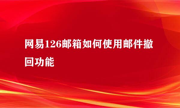 网易126邮箱如何使用邮件撤回功能