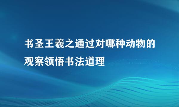 书圣王羲之通过对哪种动物的观察领悟书法道理