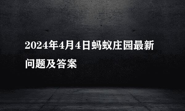 2024年4月4日蚂蚁庄园最新问题及答案