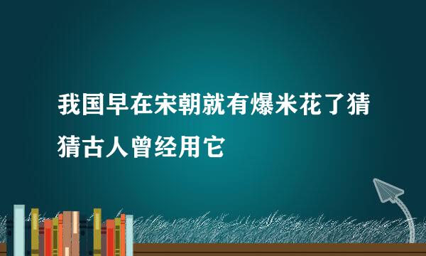 我国早在宋朝就有爆米花了猜猜古人曾经用它