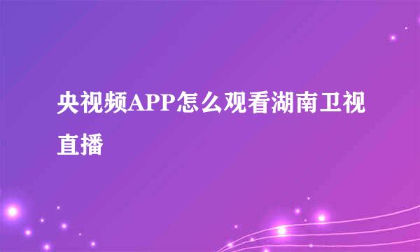 央视频APP怎么观看湖南卫视直播