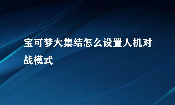 宝可梦大集结怎么设置人机对战模式