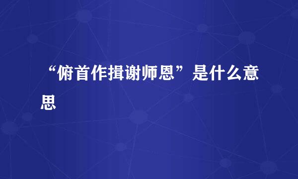 “俯首作揖谢师恩”是什么意思