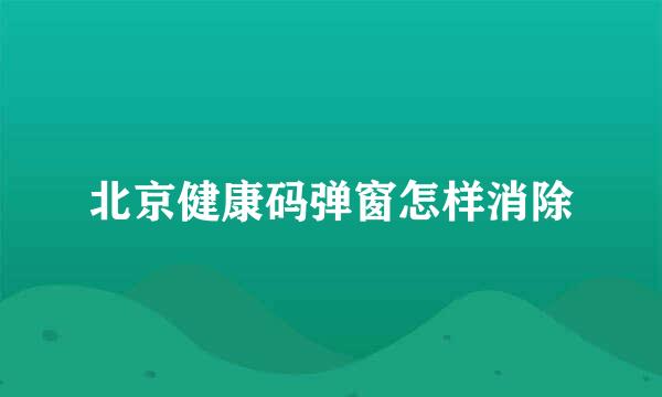 北京健康码弹窗怎样消除