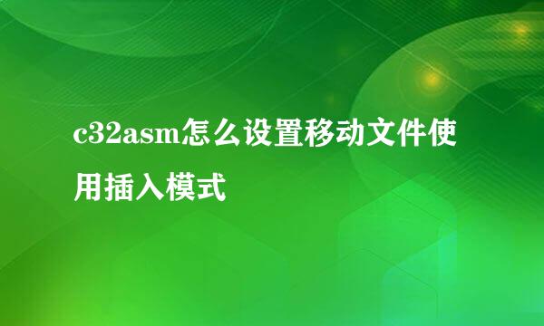 c32asm怎么设置移动文件使用插入模式