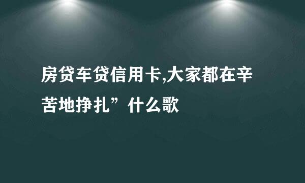 房贷车贷信用卡,大家都在辛苦地挣扎”什么歌