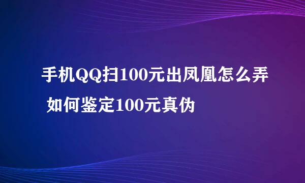 手机QQ扫100元出凤凰怎么弄 如何鉴定100元真伪