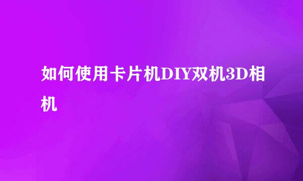 如何使用卡片机DIY双机3D相机