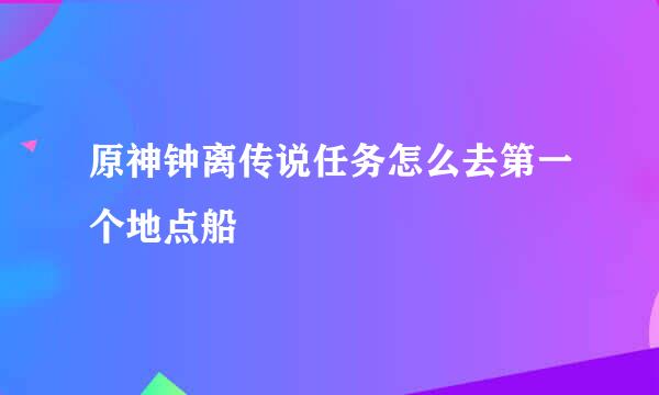 原神钟离传说任务怎么去第一个地点船