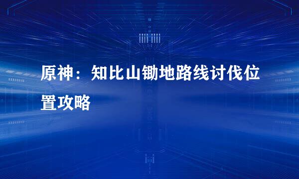 原神：知比山锄地路线讨伐位置攻略