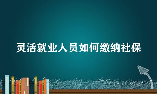 灵活就业人员如何缴纳社保