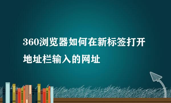 360浏览器如何在新标签打开地址栏输入的网址