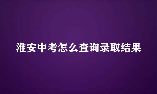 淮安中考怎么查询录取结果