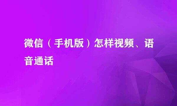 微信（手机版）怎样视频、语音通话