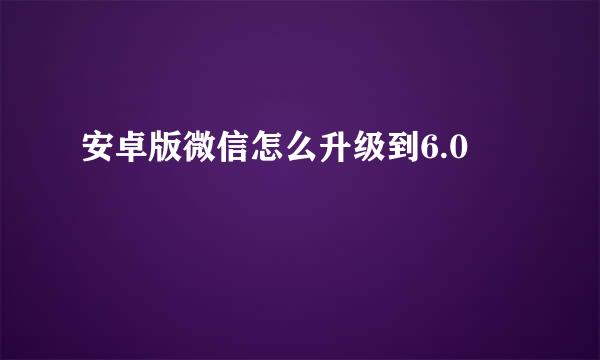 安卓版微信怎么升级到6.0