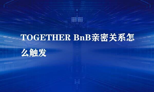 TOGETHER BnB亲密关系怎么触发