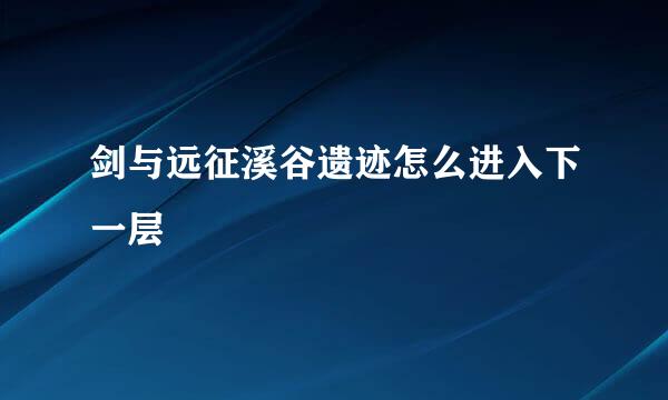 剑与远征溪谷遗迹怎么进入下一层