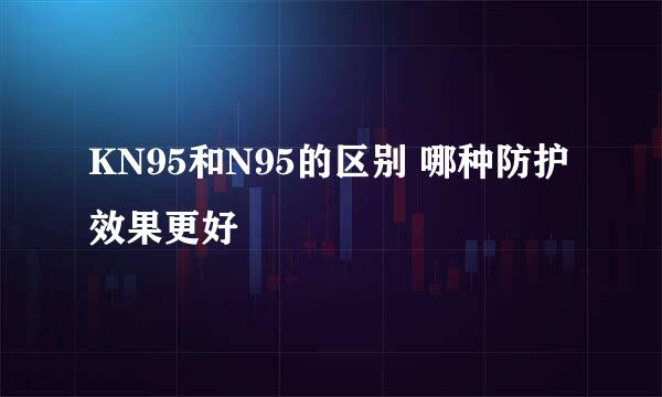 KN95和N95的区别 哪种防护效果更好