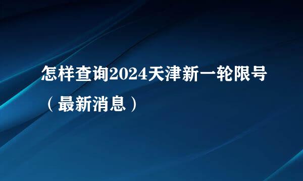 怎样查询2024天津新一轮限号（最新消息）