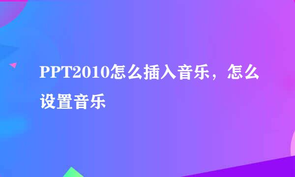 PPT2010怎么插入音乐，怎么设置音乐