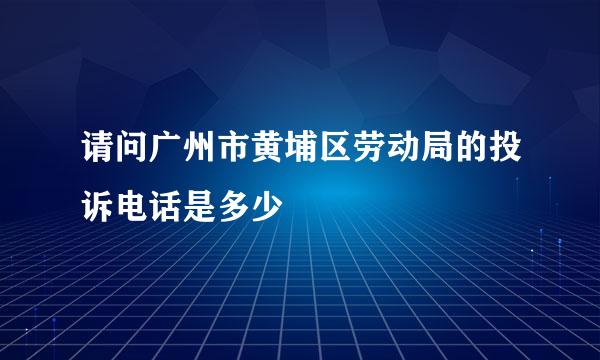 请问广州市黄埔区劳动局的投诉电话是多少