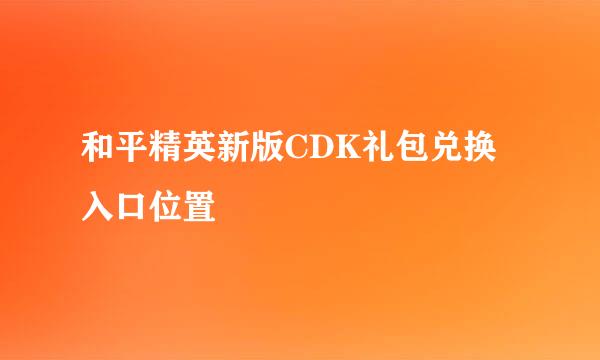 和平精英新版CDK礼包兑换入口位置