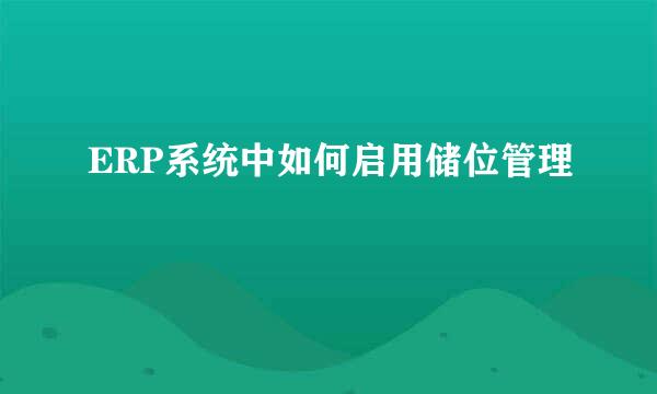 ERP系统中如何启用储位管理