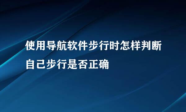 使用导航软件步行时怎样判断自己步行是否正确