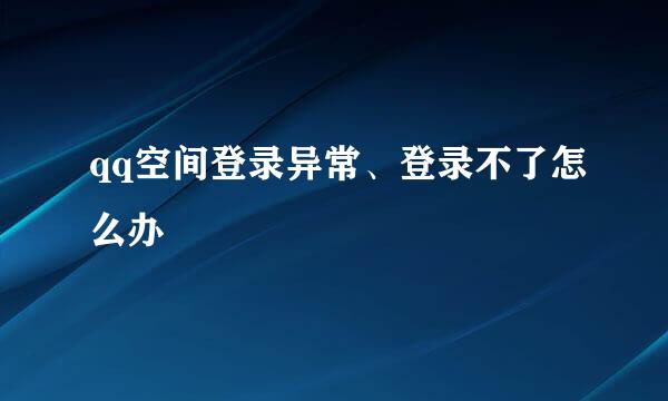 qq空间登录异常、登录不了怎么办