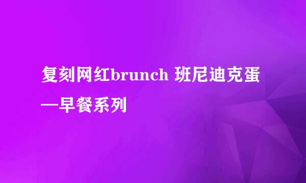 复刻网红brunch 班尼迪克蛋—早餐系列